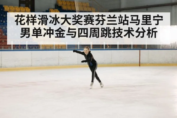 花样滑冰大奖赛芬兰站马里宁男单冲金与四周跳技术分析
