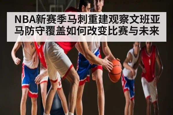 NBA新赛季马刺重建观察文班亚马防守覆盖如何改变比赛与未来