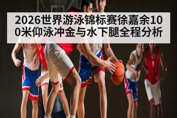 2026世界游泳锦标赛徐嘉余100米仰泳冲金与水下腿全程分析