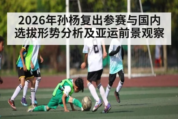 2026年孙杨复出参赛与国内选拔形势分析及亚运前景观察