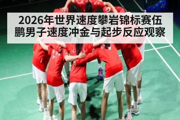 2026年世界速度攀岩锦标赛伍鹏男子速度冲金与起步反应观察